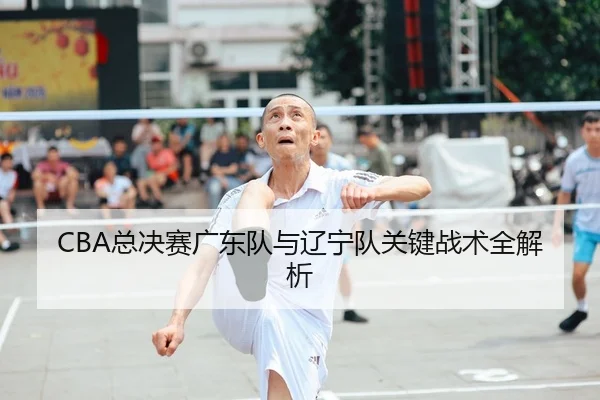 CBA总决赛广东队与辽宁队关键战术全解析